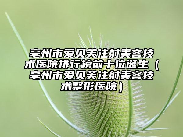 亳州市愛貝芙注射美容技術(shù)醫(yī)院排行榜前十位誕生（亳州市愛貝芙注射美容技術(shù)整形醫(yī)院）