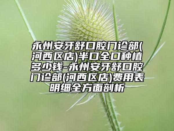 永州安牙舒口腔門診部(河西區(qū)店)半口全口種植多少錢-永州安牙舒口腔門診部(河西區(qū)店)費用表明細全方面剖析