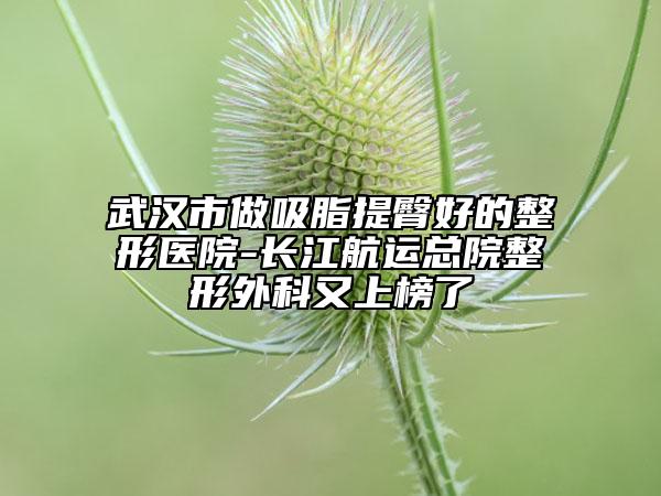 武漢市做吸脂提臀好的整形醫(yī)院-長江航運總院整形外科又上榜了
