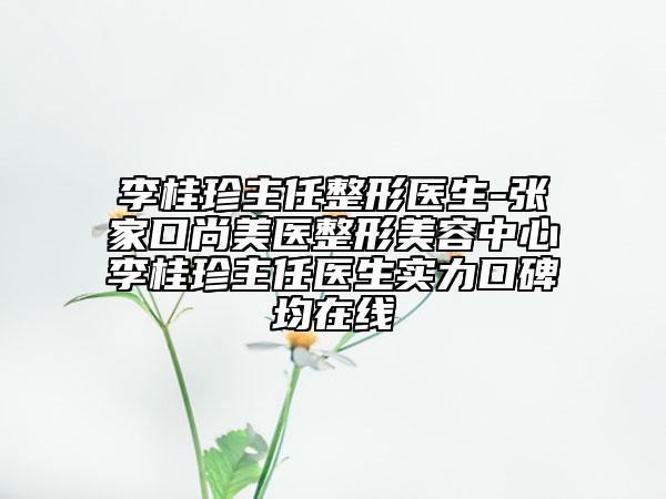 李桂珍主任整形醫(yī)生-張家口尚美醫(yī)整形美容中心李桂珍主任醫(yī)生實力口碑均在線