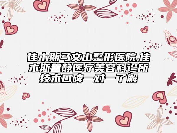 佳木斯馬文山整形醫(yī)院,佳木斯董靜醫(yī)療美容科診所技術(shù)口碑一對一了解