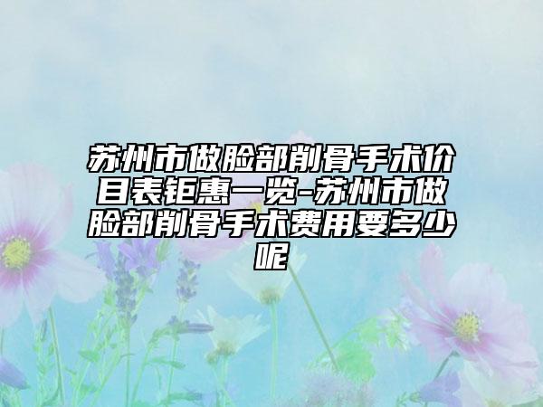蘇州市做臉部削骨手術(shù)價目表鉅惠一覽-蘇州市做臉部削骨手術(shù)費(fèi)用要多少呢