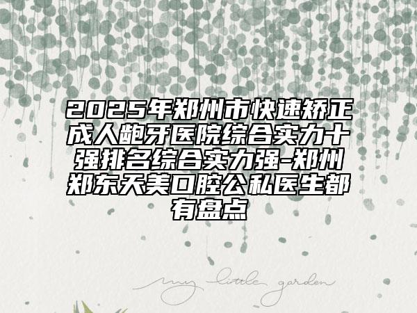 2025年鄭州市快速矯正成人齙牙醫(yī)院綜合實力十強排名綜合實力強-鄭州鄭東天美口腔公私醫(yī)生都有盤點