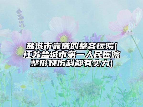 鹽城市靠譜的整容醫(yī)院(江蘇鹽城市第一人民醫(yī)院整形燒傷科都有實力)