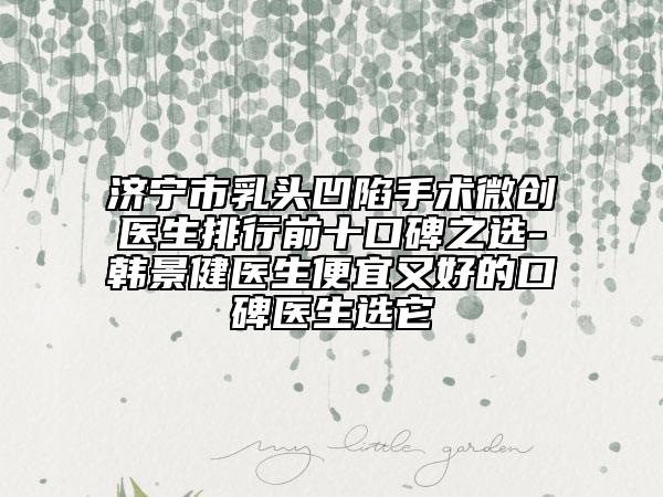 濟(jì)寧市乳頭凹陷手術(shù)微創(chuàng)醫(yī)生排行前十口碑之選-韓景健醫(yī)生便宜又好的口碑醫(yī)生選它