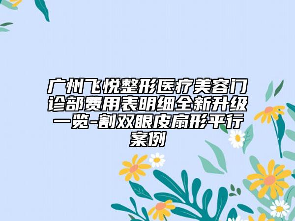 廣州飛悅整形醫(yī)療美容門診部費用表明細全新升級一覽-割雙眼皮扇形平行案例
