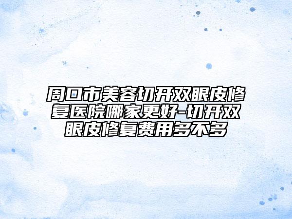 周口市美容切開(kāi)雙眼皮修復(fù)醫(yī)院哪家更好-切開(kāi)雙眼皮修復(fù)費(fèi)用多不多