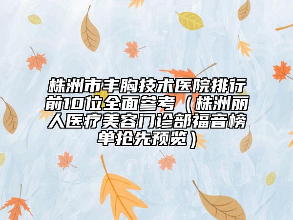 株洲市豐胸技術醫(yī)院排行前10位全面參考（株洲麗人醫(yī)療美容門診部福音榜單搶先預覽）