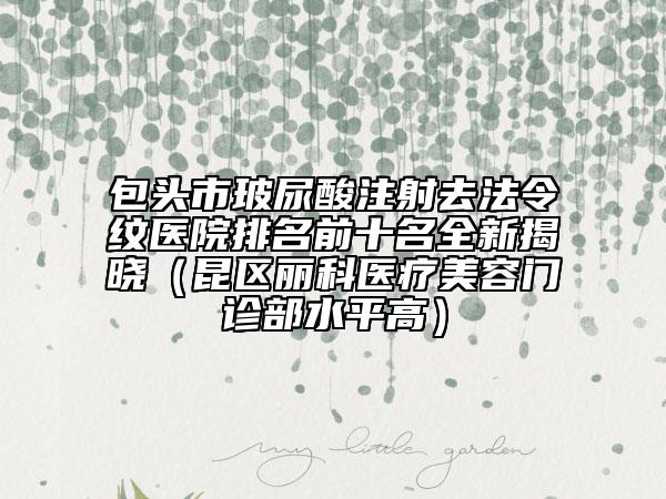 包頭市玻尿酸注射去法令紋醫(yī)院排名前十名全新揭曉（昆區(qū)麗科醫(yī)療美容門診部水平高）