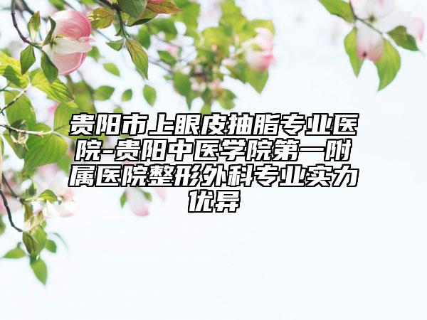 貴陽(yáng)市上眼皮抽脂專業(yè)醫(yī)院-貴陽(yáng)中醫(yī)學(xué)院第一附屬醫(yī)院整形外科專業(yè)實(shí)力優(yōu)異