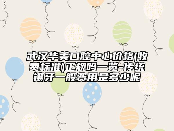 武漢華美口腔中心價(jià)格(收費(fèi)標(biāo)準(zhǔn))正規(guī)嗎一覽-傳統(tǒng)鑲牙一般費(fèi)用是多少呢
