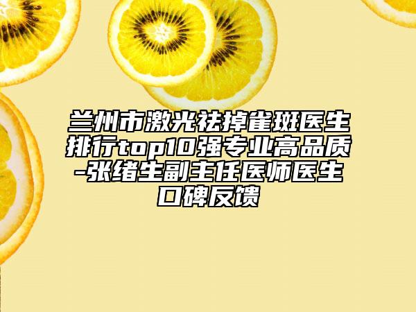 蘭州市激光祛掉雀斑醫(yī)生排行top10強(qiáng)專業(yè)高品質(zhì)-張緒生副主任醫(yī)師醫(yī)生口碑反饋