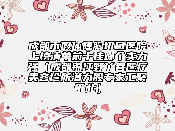 成都市假體隆胸切口醫(yī)院上榜清單前十佳哪個(gè)實(shí)力強(qiáng)（成都錦江野丫春醫(yī)療美容診所潛力股專家匯聚于此）