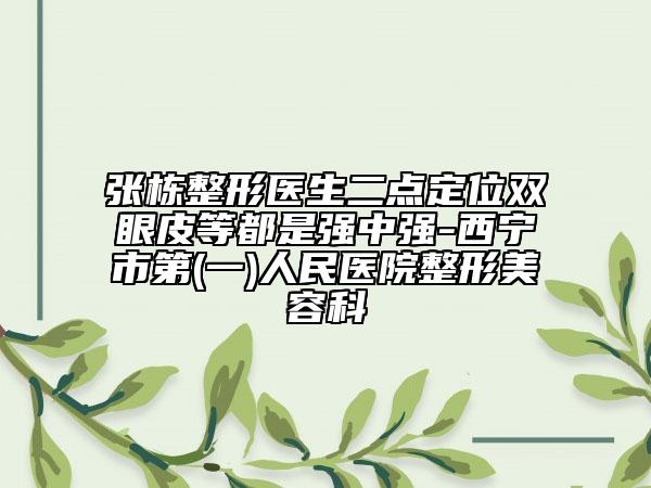 張棟整形醫(yī)生二點定位雙眼皮等都是強中強-西寧市第(一)人民醫(yī)院整形美容科