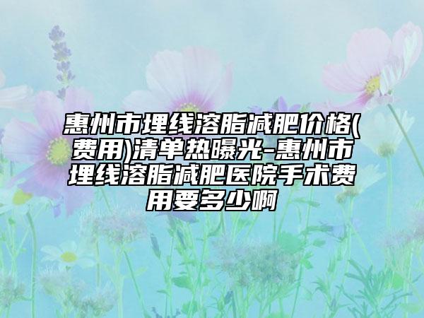 惠州市埋線溶脂減肥價格(費用)清單熱曝光-惠州市埋線溶脂減肥醫(yī)院手術(shù)費用要多少啊