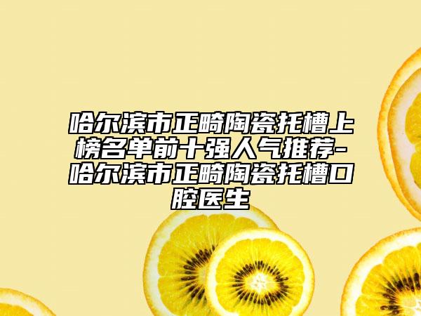 哈爾濱市正畸陶瓷托槽上榜名單前十強(qiáng)人氣推薦-哈爾濱市正畸陶瓷托槽口腔醫(yī)生