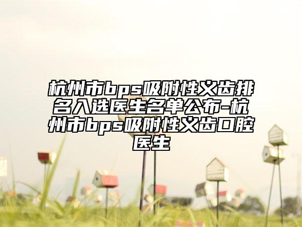杭州市bps吸附性義齒排名入選醫(yī)生名單公布-杭州市bps吸附性義齒口腔醫(yī)生