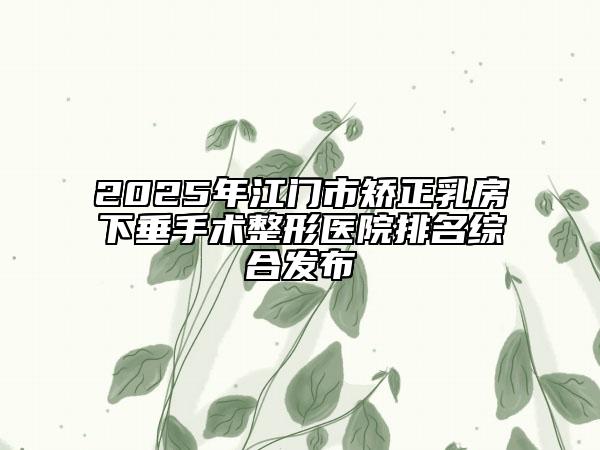 2025年江門(mén)市矯正乳房下垂手術(shù)整形醫(yī)院排名綜合發(fā)布