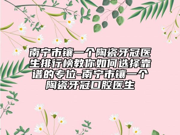 南寧市鑲一個陶瓷牙冠醫(yī)生排行榜教你如何選擇靠譜的專位-南寧市鑲一個陶瓷牙冠口腔醫(yī)生