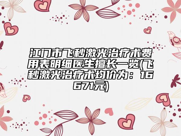 江門市飛秒激光治療術(shù)費用表明細(xì)醫(yī)生擅長一覽(飛秒激光治療術(shù)均價為：16671元)