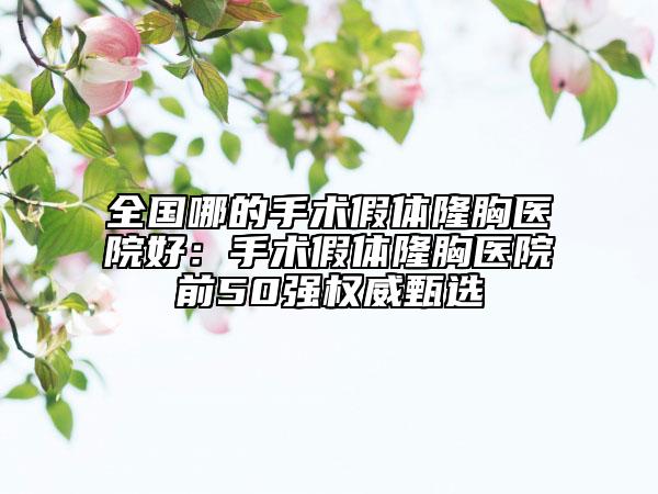 全國哪的手術(shù)假體隆胸醫(yī)院好：手術(shù)假體隆胸醫(yī)院前50強權(quán)威甄選