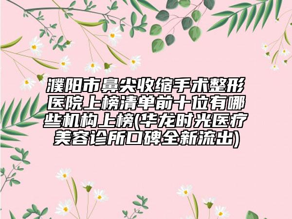 濮陽(yáng)市鼻尖收縮手術(shù)整形醫(yī)院上榜清單前十位有哪些機(jī)構(gòu)上榜(華龍時(shí)光醫(yī)療美容診所口碑全新流出)