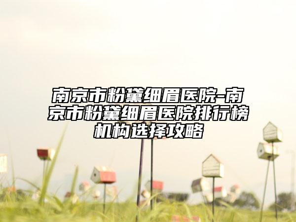 南京市粉黛細眉醫(yī)院-南京市粉黛細眉醫(yī)院排行榜機構選擇攻略