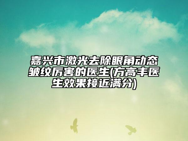嘉興市激光去除眼角動(dòng)態(tài)皺紋厲害的醫(yī)生(方高豐醫(yī)生效果接近滿分)