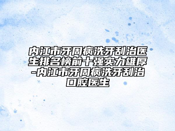內(nèi)江市牙周病洗牙刮治醫(yī)生排名榜前十強(qiáng)實(shí)力雄厚-內(nèi)江市牙周病洗牙刮治口腔醫(yī)生