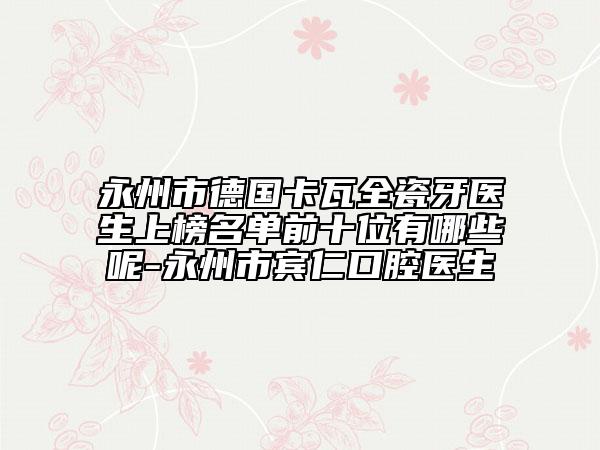 永州市德國卡瓦全瓷牙醫(yī)生上榜名單前十位有哪些呢-永州市賓仁口腔醫(yī)生