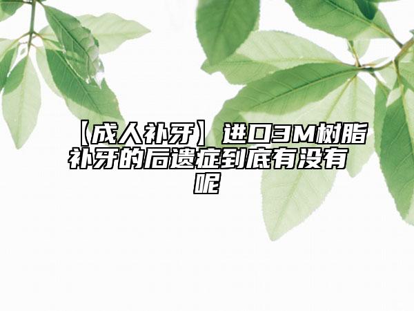 【成人補(bǔ)牙】進(jìn)口3M樹脂補(bǔ)牙的后遺癥到底有沒有呢