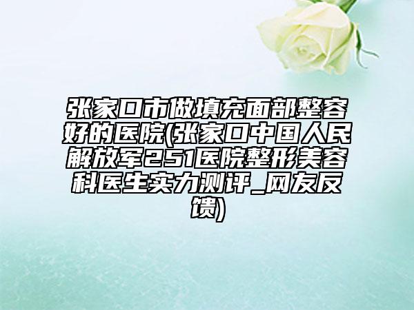 張家口市做填充面部整容好的醫(yī)院(張家口中國人民解放軍251醫(yī)院整形美容科醫(yī)生實(shí)力測(cè)評(píng)_網(wǎng)友反饋)