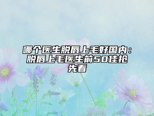哪個(gè)醫(yī)生脫唇上毛好國(guó)內(nèi)：脫唇上毛醫(yī)生前50佳搶先看