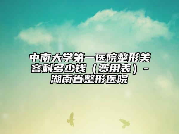 中南大學第一醫(yī)院整形美容科多少錢（費用表）-湖南省整形醫(yī)院