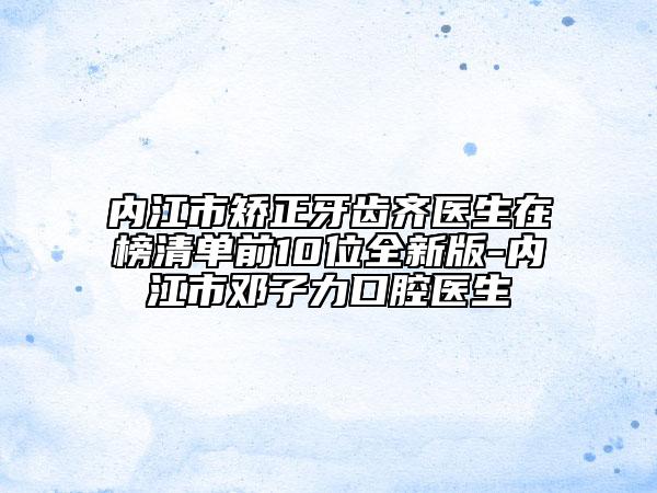 內(nèi)江市矯正牙齒齊醫(yī)生在榜清單前10位全新版-內(nèi)江市鄧子力口腔醫(yī)生