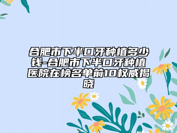 合肥市下半口牙種植多少錢(qián)-合肥市下半口牙種植醫(yī)院在榜名單前10權(quán)威揭曉