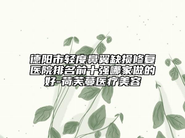 德陽(yáng)市輕度鼻翼缺損修復(fù)醫(yī)院排名前十強(qiáng)哪家做的好-荷芙蔓醫(yī)療美容