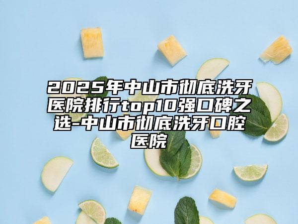 2025年中山市徹底洗牙醫(yī)院排行top10強(qiáng)口碑之選-中山市徹底洗牙口腔醫(yī)院