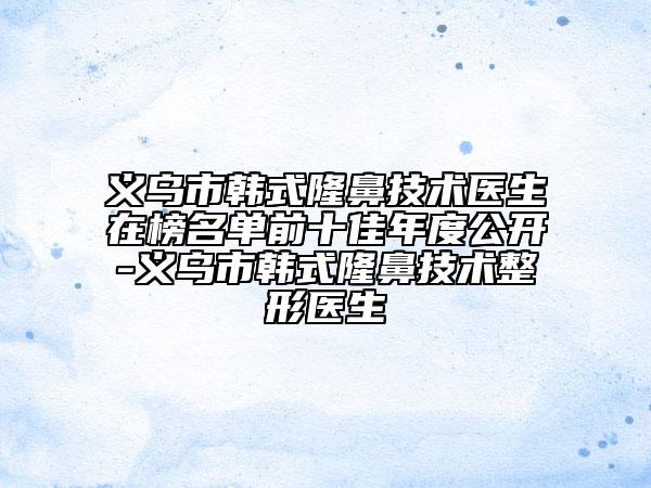義烏市韓式隆鼻技術(shù)醫(yī)生在榜名單前十佳年度公開-義烏市韓式隆鼻技術(shù)整形醫(yī)生