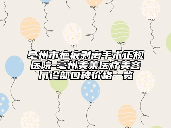 亳州市疤痕剝離手術(shù)正規(guī)醫(yī)院-亳州美萊醫(yī)療美容門(mén)診部口碑價(jià)格一覽