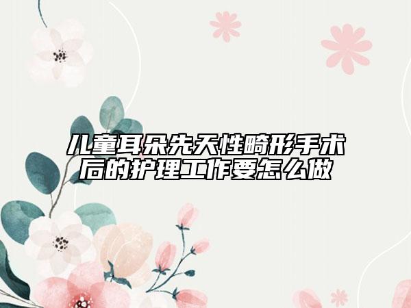 兒童耳朵先天性畸形手術(shù)后的護(hù)理工作要怎么做
