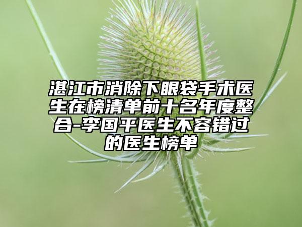 湛江市消除下眼袋手術(shù)醫(yī)生在榜清單前十名年度整合-李國平醫(yī)生不容錯過的醫(yī)生榜單