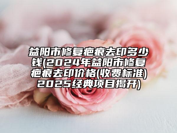 益陽市修復疤痕去印多少錢(2024年益陽市修復疤痕去印價格(收費標準)2025經(jīng)典項目揭開)