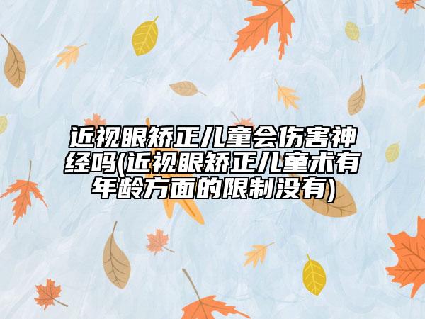 近視眼矯正兒童會傷害神經(jīng)嗎(近視眼矯正兒童術(shù)有年齡方面的限制沒有)