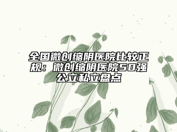 全國微創(chuàng)縮陰醫(yī)院比較正規(guī)：微創(chuàng)縮陰醫(yī)院50強(qiáng)公立私立盤點(diǎn)