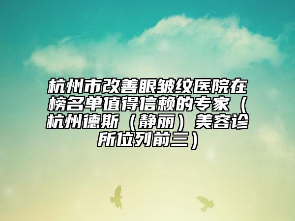 杭州市改善眼皺紋醫(yī)院在榜名單值得信賴的專(zhuān)家（杭州德斯（靜麗）美容診所位列前三）
