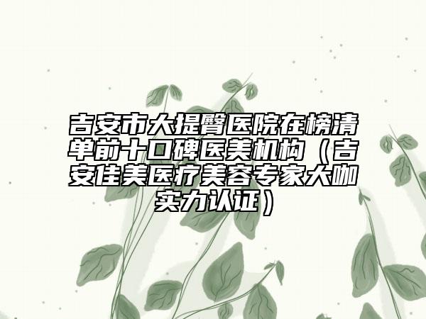 吉安市大提臀醫(yī)院在榜清單前十口碑醫(yī)美機(jī)構(gòu)（吉安佳美醫(yī)療美容專家大咖實(shí)力認(rèn)證）