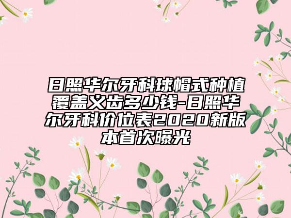 日照華爾牙科球帽式種植覆蓋義齒多少錢-日照華爾牙科價(jià)位表2020新版本首次曝光
