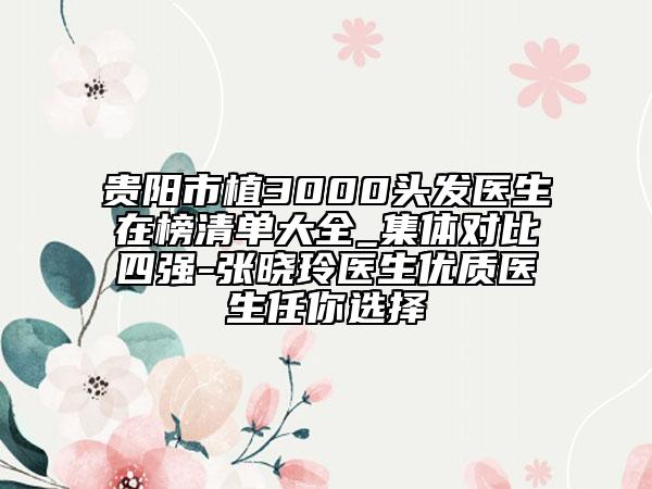 貴陽市植3000頭發(fā)醫(yī)生在榜清單大全_集體對(duì)比四強(qiáng)-張曉玲醫(yī)生優(yōu)質(zhì)醫(yī)生任你選擇