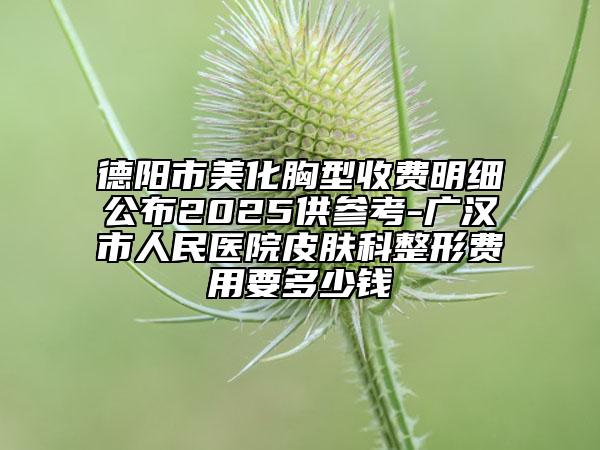 德陽(yáng)市美化胸型收費(fèi)明細(xì)公布2025供參考-廣漢市人民醫(yī)院皮膚科整形費(fèi)用要多少錢(qián)